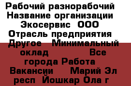 Рабочий-разнорабочий › Название организации ­ Экосервис, ООО › Отрасль предприятия ­ Другое › Минимальный оклад ­ 12 000 - Все города Работа » Вакансии   . Марий Эл респ.,Йошкар-Ола г.